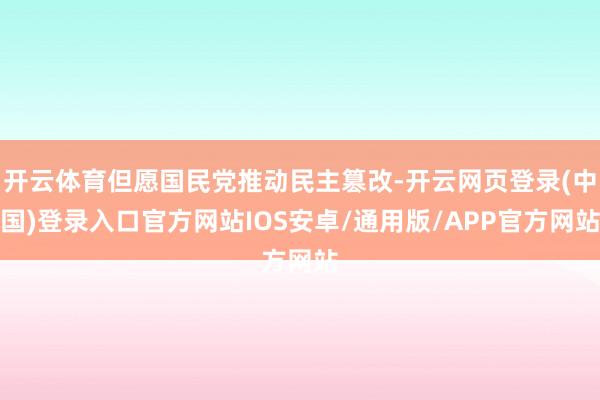 开云体育但愿国民党推动民主篡改-开云网页登录(中国)登录入口官方网站IOS安卓/通用版/APP官方网站