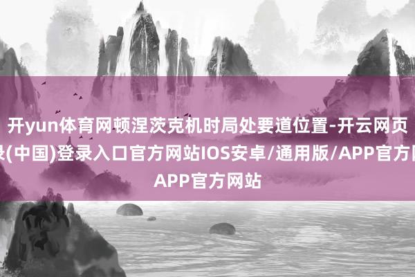 开yun体育网顿涅茨克机时局处要道位置-开云网页登录(中国)登录入口官方网站IOS安卓/通用版/APP官方网站