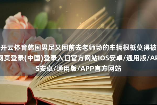 开云体育韩国男足又因前去老师场的车辆根柢莫得被安排-开云网页登录(中国)登录入口官方网站IOS安卓/通用版/APP官方网站