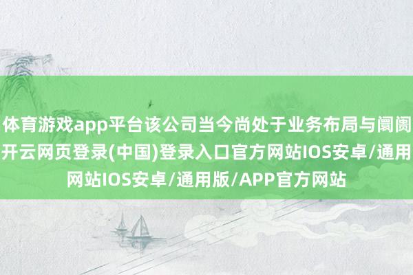 体育游戏app平台该公司当今尚处于业务布局与阛阓拓展的早期阶段-开云网页登录(中国)登录入口官方网站IOS安卓/通用版/APP官方网站