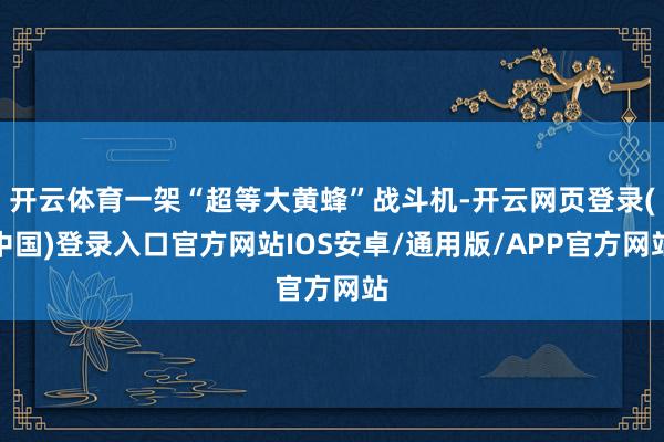 开云体育一架“超等大黄蜂”战斗机-开云网页登录(中国)登录入口官方网站IOS安卓/通用版/APP官方网站