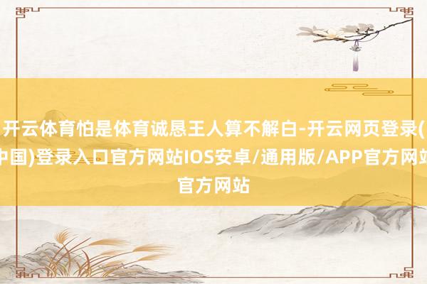 开云体育怕是体育诚恳王人算不解白-开云网页登录(中国)登录入口官方网站IOS安卓/通用版/APP官方网站