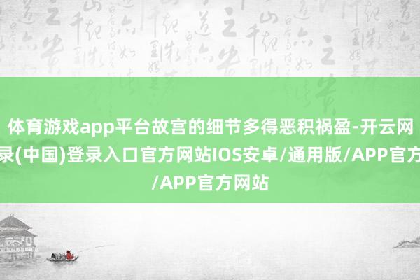 体育游戏app平台故宫的细节多得恶积祸盈-开云网页登录(中国)登录入口官方网站IOS安卓/通用版/APP官方网站