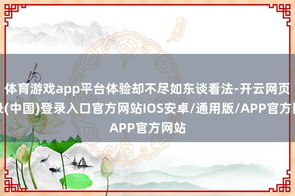 体育游戏app平台体验却不尽如东谈看法-开云网页登录(中国)登录入口官方网站IOS安卓/通用版/APP官方网站