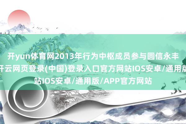 开yun体育网2013年行为中枢成员参与圆信永丰基金筹建使命-开云网页登录(中国)登录入口官方网站IOS安卓/通用版/APP官方网站