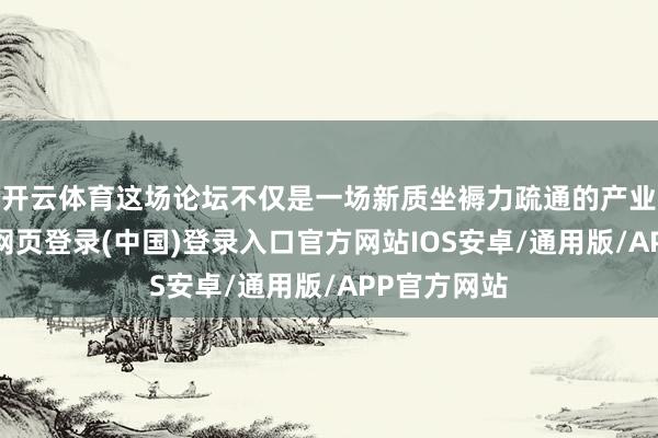 开云体育这场论坛不仅是一场新质坐褥力疏通的产业嘉会-开云网页登录(中国)登录入口官方网站IOS安卓/通用版/APP官方网站