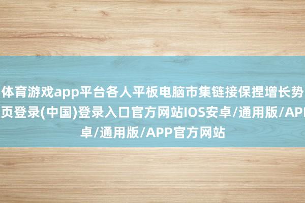 体育游戏app平台各人平板电脑市集链接保捏增长势头-开云网页登录(中国)登录入口官方网站IOS安卓/通用版/APP官方网站