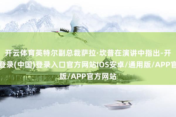 开云体育　　英特尔副总裁萨拉·坎普在演讲中指出-开云网页登录(中国)登录入口官方网站IOS安卓/通用版/APP官方网站