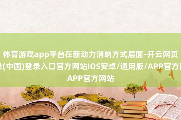 体育游戏app平台在新动力消纳方式层面-开云网页登录(中国)登录入口官方网站IOS安卓/通用版/APP官方网站
