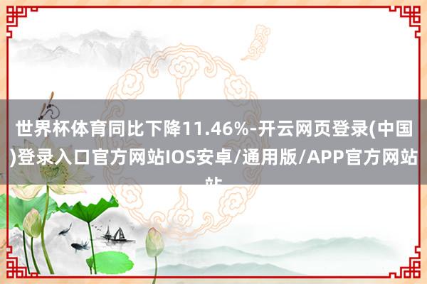 世界杯体育同比下降11.46%-开云网页登录(中国)登录入口官方网站IOS安卓/通用版/APP官方网站