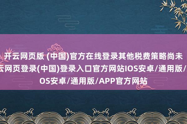 开云网页版 (中国)官方在线登录其他税费策略尚未最终落地-开云网页登录(中国)登录入口官方网站IOS安卓/通用版/APP官方网站
