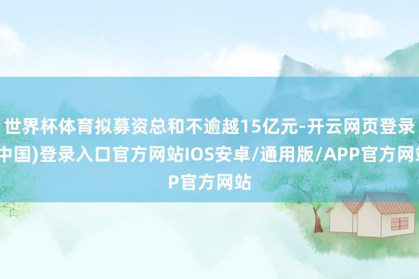 世界杯体育拟募资总和不逾越15亿元-开云网页登录(中国)登录入口官方网站IOS安卓/通用版/APP官方网站