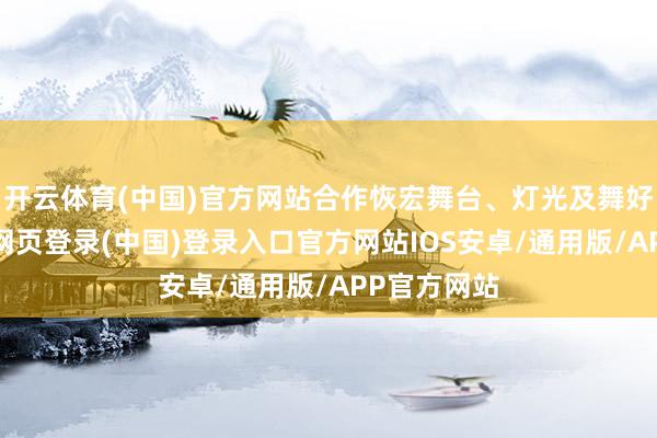 开云体育(中国)官方网站合作恢宏舞台、灯光及舞好意思-开云网页登录(中国)登录入口官方网站IOS安卓/通用版/APP官方网站