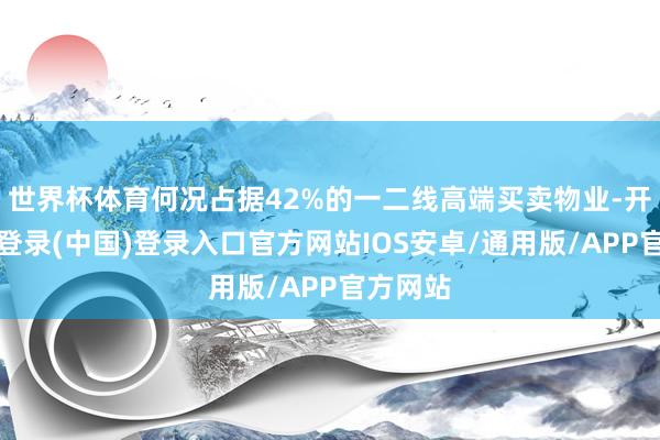 世界杯体育何况占据42%的一二线高端买卖物业-开云网页登录(中国)登录入口官方网站IOS安卓/通用版/APP官方网站