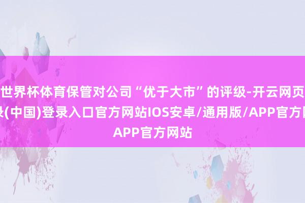 世界杯体育保管对公司“优于大市”的评级-开云网页登录(中国)登录入口官方网站IOS安卓/通用版/APP官方网站