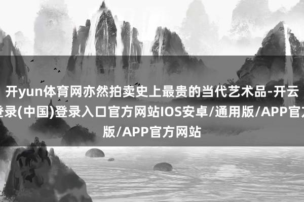 开yun体育网亦然拍卖史上最贵的当代艺术品-开云网页登录(中国)登录入口官方网站IOS安卓/通用版/APP官方网站