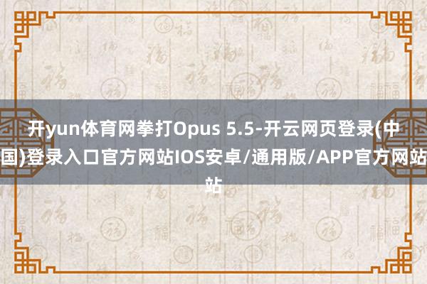开yun体育网拳打Opus 5.5-开云网页登录(中国)登录入口官方网站IOS安卓/通用版/APP官方网站