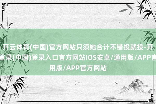开云体育(中国)官方网站只须她合计不错投就投-开云网页登录(中国)登录入口官方网站IOS安卓/通用版/APP官方网站