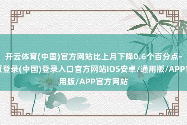 开云体育(中国)官方网站比上月下降0.6个百分点-开云网页登录(中国)登录入口官方网站IOS安卓/通用版/APP官方网站