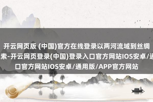 开云网页版 (中国)官方在线登录以两河流域到丝绸之路的古代艺术为线索-开云网页登录(中国)登录入口官方网站IOS安卓/通用版/APP官方网站