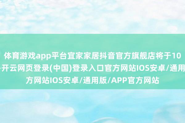 体育游戏app平台宜家家居抖音官方旗舰店将于10月11日施展上线-开云网页登录(中国)登录入口官方网站IOS安卓/通用版/APP官方网站