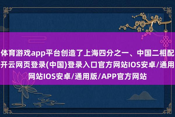 体育游戏app平台创造了上海四分之一、中国二相配之一的工业产值-开云网页登录(中国)登录入口官方网站IOS安卓/通用版/APP官方网站