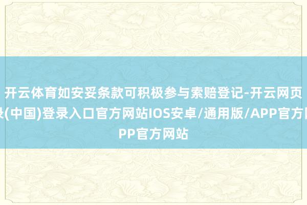 开云体育　　如安妥条款可积极参与索赔登记-开云网页登录(中国)登录入口官方网站IOS安卓/通用版/APP官方网站