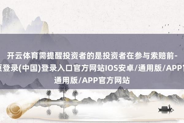开云体育　　需提醒投资者的是投资者在参与索赔前-开云网页登录(中国)登录入口官方网站IOS安卓/通用版/APP官方网站