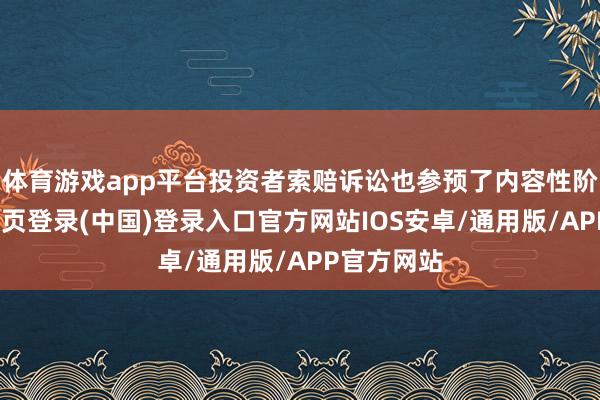 体育游戏app平台投资者索赔诉讼也参预了内容性阶段-开云网页登录(中国)登录入口官方网站IOS安卓/通用版/APP官方网站