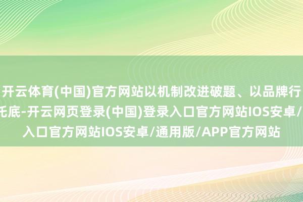 开云体育(中国)官方网站以机制改进破题、以品牌行径聚力、以精确关注托底-开云网页登录(中国)登录入口官方网站IOS安卓/通用版/APP官方网站