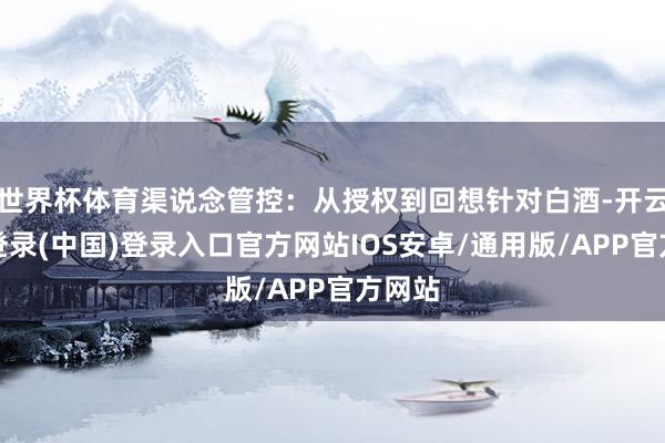 世界杯体育渠说念管控：从授权到回想针对白酒-开云网页登录(中国)登录入口官方网站IOS安卓/通用版/APP官方网站