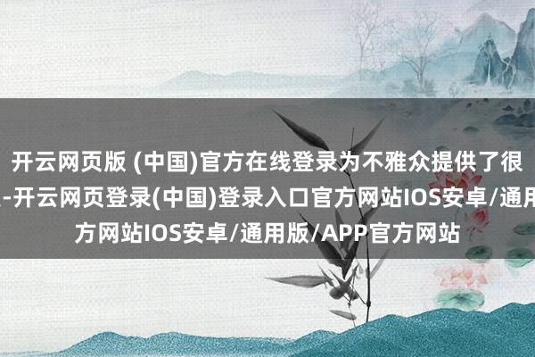 开云网页版 (中国)官方在线登录为不雅众提供了很多值取得味的看点-开云网页登录(中国)登录入口官方网站IOS安卓/通用版/APP官方网站
