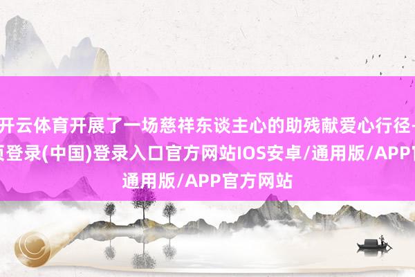 开云体育开展了一场慈祥东谈主心的助残献爱心行径-开云网页登录(中国)登录入口官方网站IOS安卓/通用版/APP官方网站