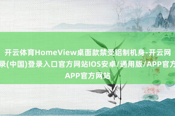 开云体育HomeView桌面款禁受铝制机身-开云网页登录(中国)登录入口官方网站IOS安卓/通用版/APP官方网站