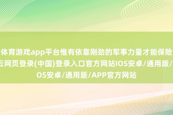 体育游戏app平台惟有依靠刚劲的军事力量才能保险国度安全-开云网页登录(中国)登录入口官方网站IOS安卓/通用版/APP官方网站