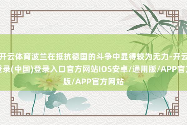开云体育波兰在抵抗德国的斗争中显得较为无力-开云网页登录(中国)登录入口官方网站IOS安卓/通用版/APP官方网站