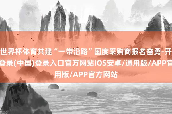 世界杯体育共建“一带沿路”国度采购商报名奋勇-开云网页登录(中国)登录入口官方网站IOS安卓/通用版/APP官方网站
