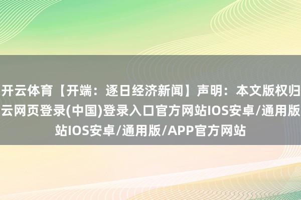 开云体育【开端：逐日经济新闻】声明：本文版权归原作家整个-开云网页登录(中国)登录入口官方网站IOS安卓/通用版/APP官方网站