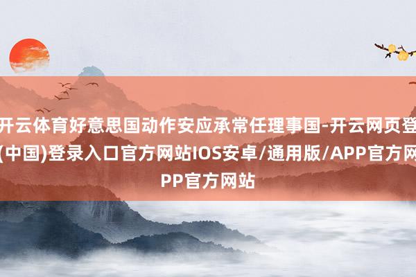 开云体育好意思国动作安应承常任理事国-开云网页登录(中国)登录入口官方网站IOS安卓/通用版/APP官方网站