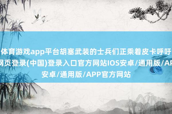 体育游戏app平台胡塞武装的士兵们正乘着皮卡呼吁大进-开云网页登录(中国)登录入口官方网站IOS安卓/通用版/APP官方网站
