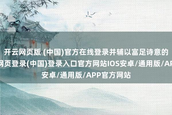 开云网页版 (中国)官方在线登录并辅以富足诗意的谈话-开云网页登录(中国)登录入口官方网站IOS安卓/通用版/APP官方网站