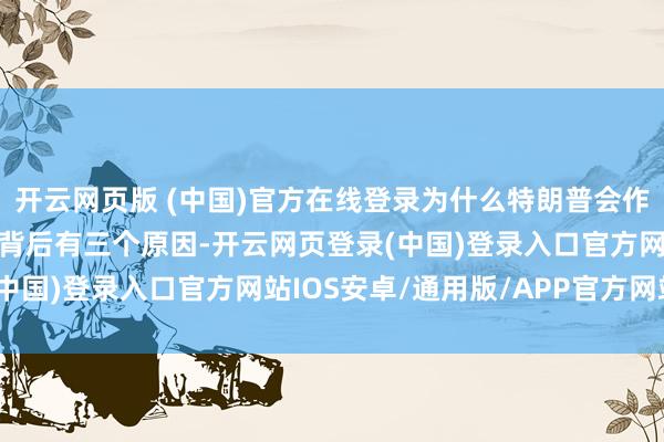 开云网页版 (中国)官方在线登录为什么特朗普会作念出这么的决定呢？这背后有三个原因-开云网页登录(中国)登录入口官方网站IOS安卓/通用版/APP官方网站