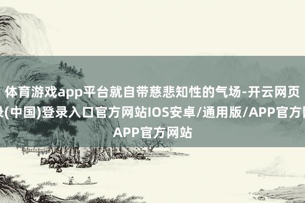 体育游戏app平台就自带慈悲知性的气场-开云网页登录(中国)登录入口官方网站IOS安卓/通用版/APP官方网站