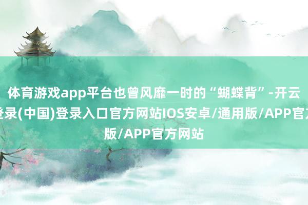 体育游戏app平台也曾风靡一时的“蝴蝶背”-开云网页登录(中国)登录入口官方网站IOS安卓/通用版/APP官方网站