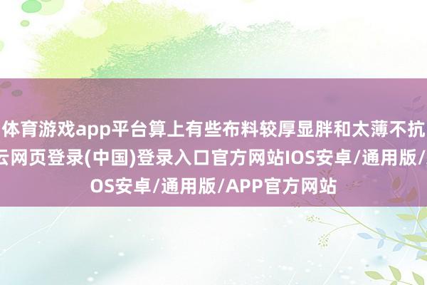 体育游戏app平台算上有些布料较厚显胖和太薄不抗风的之外-开云网页登录(中国)登录入口官方网站IOS安卓/通用版/APP官方网站