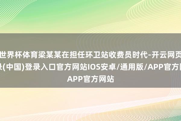 世界杯体育梁某某在担任环卫站收费员时代-开云网页登录(中国)登录入口官方网站IOS安卓/通用版/APP官方网站