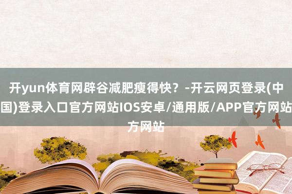 开yun体育网辟谷减肥瘦得快？-开云网页登录(中国)登录入口官方网站IOS安卓/通用版/APP官方网站