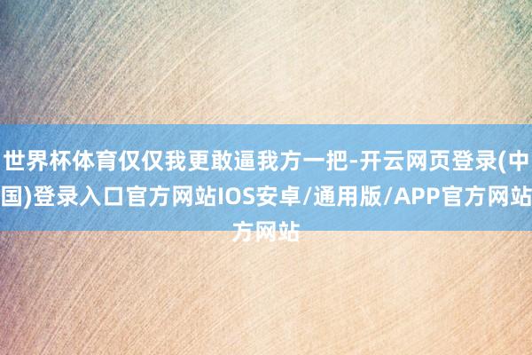 世界杯体育仅仅我更敢逼我方一把-开云网页登录(中国)登录入口官方网站IOS安卓/通用版/APP官方网站