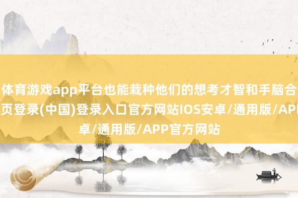 体育游戏app平台也能栽种他们的想考才智和手脑合营-开云网页登录(中国)登录入口官方网站IOS安卓/通用版/APP官方网站