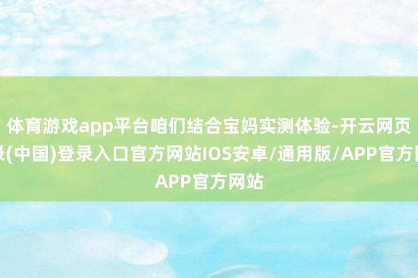 体育游戏app平台咱们结合宝妈实测体验-开云网页登录(中国)登录入口官方网站IOS安卓/通用版/APP官方网站
